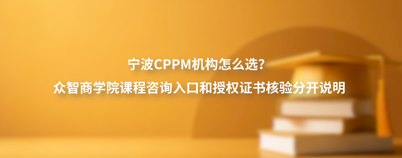 宁波CPPM机构怎么选？众智商学院课程咨询入口和授权证书核验分开说明