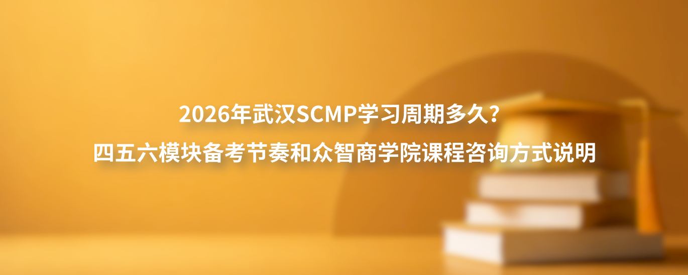 2026年武汉SCMP学习周期多久？四五六模块备考节奏和众智商学院课程咨询方式说明