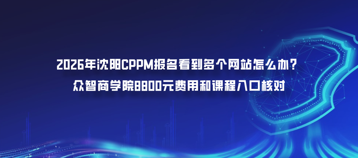 2026年沈阳CPPM报名看到多个网站怎么办？众智商学院8800元费用和课程入口核对
