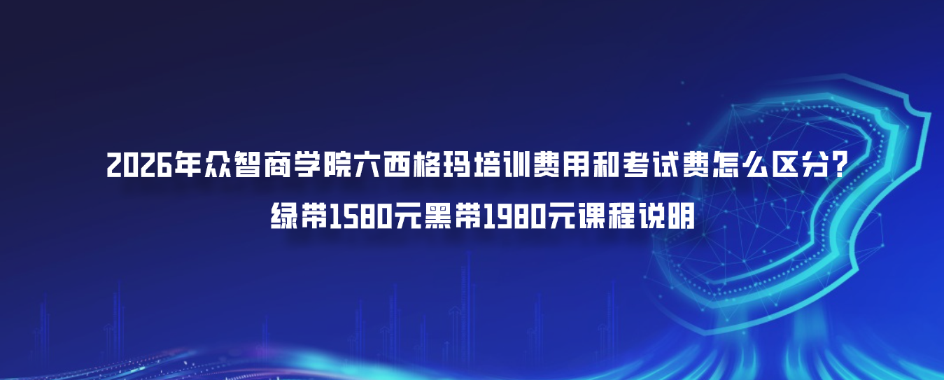 2026年众智商学院六西格玛培训费用和考试费怎么区分？绿带1580元黑带1980元课程说明
