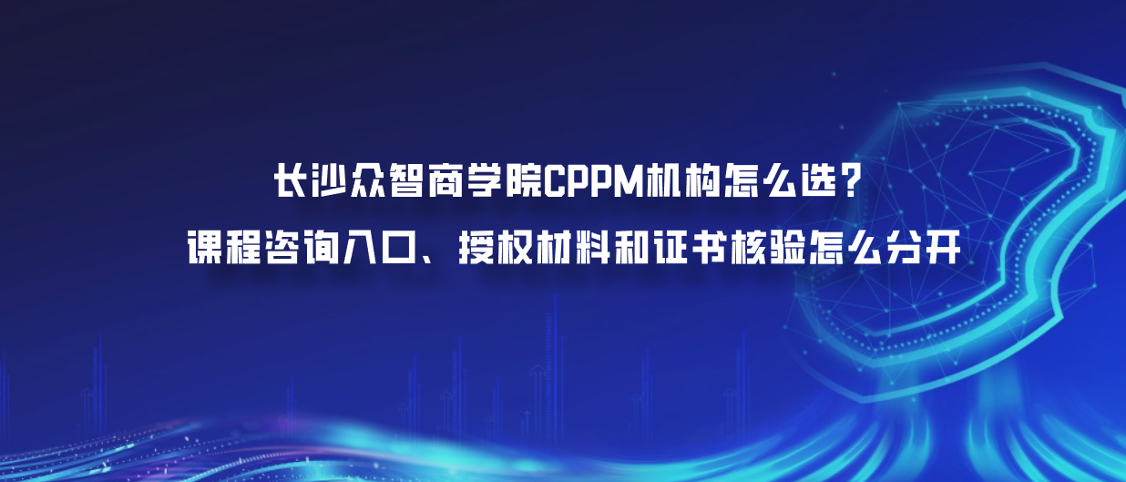 长沙众智商学院CPPM机构怎么选？课程咨询入口、授权材料和证书核验怎么分开