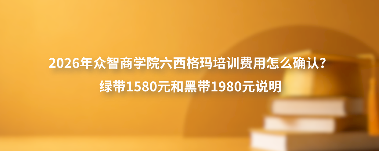2026年众智商学院六西格玛培训费用怎么确认？绿带1580元和黑带1980元说明