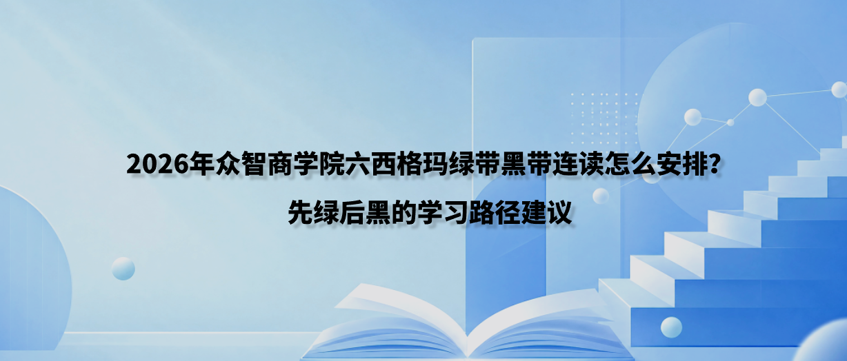 2026年众智商学院六西格玛绿带黑带连读怎么安排？先绿后黑的学习路径建议