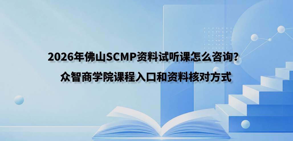 2026年佛山SCMP资料试听课怎么咨询？众智商学院课程入口和资料核对方式