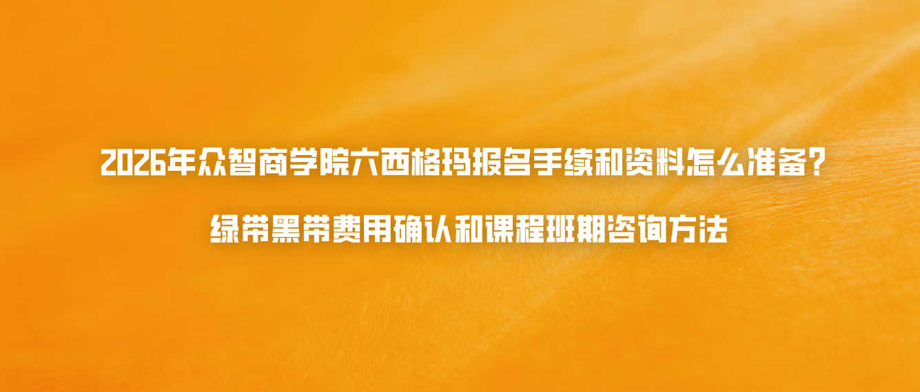 2026年众智商学院六西格玛报名手续和资料怎么准备？绿带黑带费用确认和课程班期咨询方法
