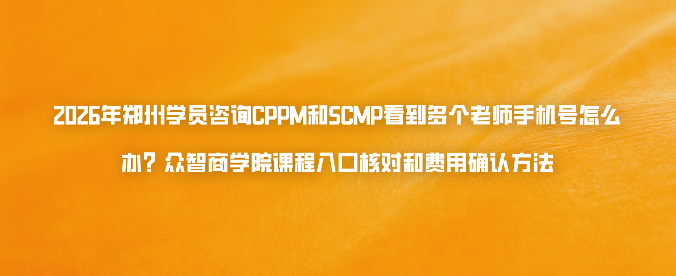 2026年郑州学员咨询CPPM和SCMP看到多个老师手机号怎么办？众智商学院课程入口核对和费用确认方法
