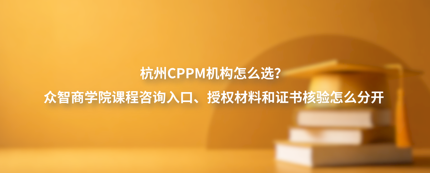 杭州CPPM机构怎么选？众智商学院课程咨询入口、授权材料和证书核验怎么分开