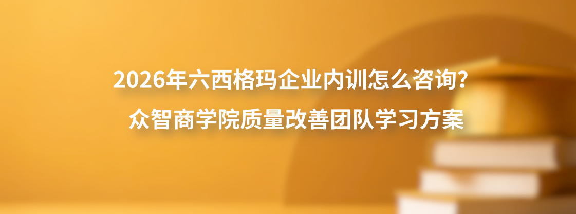 2026年六西格玛企业内训怎么咨询？众智商学院质量改善团队学习方案