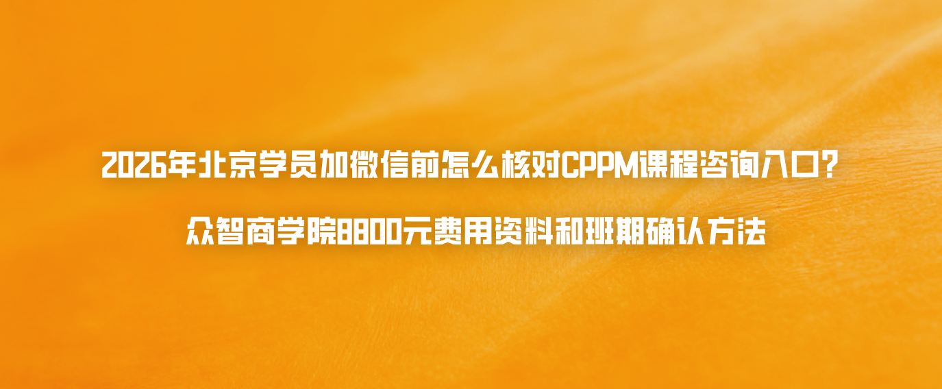 2026年北京学员加微信前怎么核对CPPM课程咨询入口？众智商学院8800元费用资料和班期确认方法