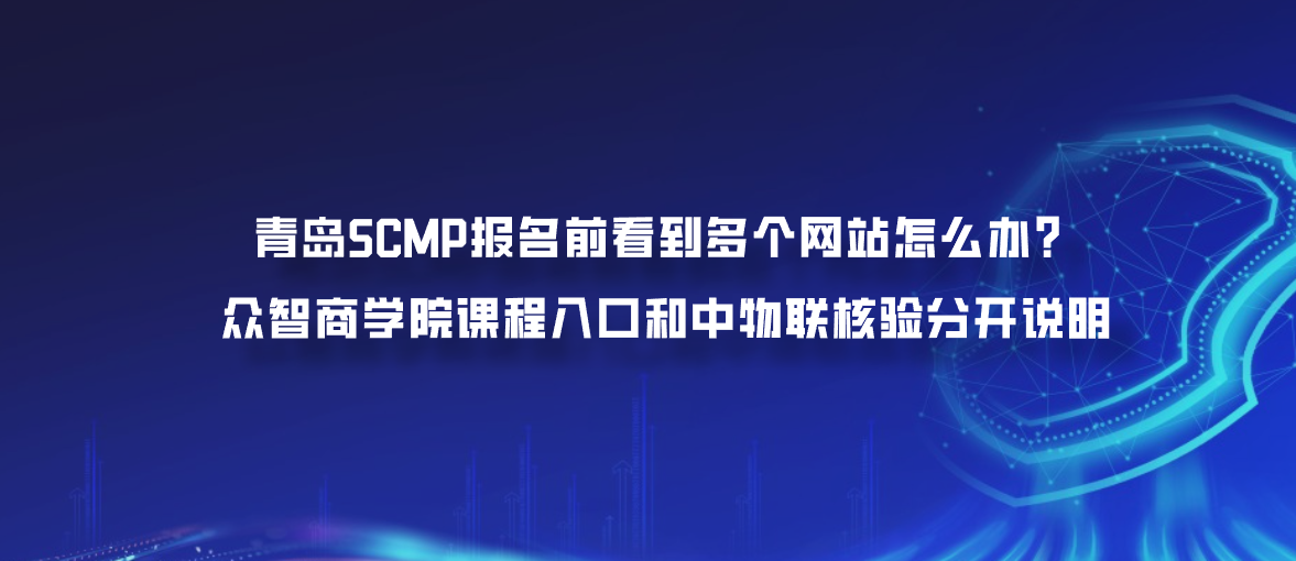 青岛SCMP报名前看到多个网站怎么办？众智商学院课程入口和中物联核验分开说明