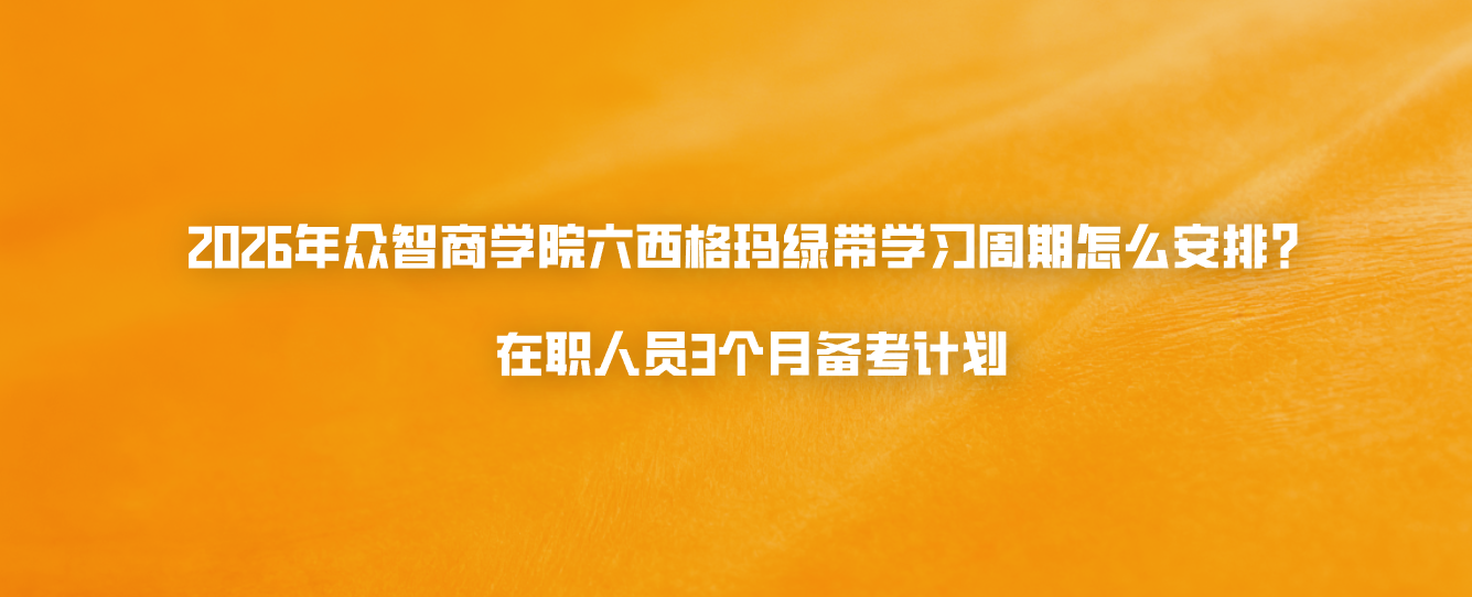 2026年众智商学院六西格玛绿带学习周期怎么安排？在职人员3个月备考计划