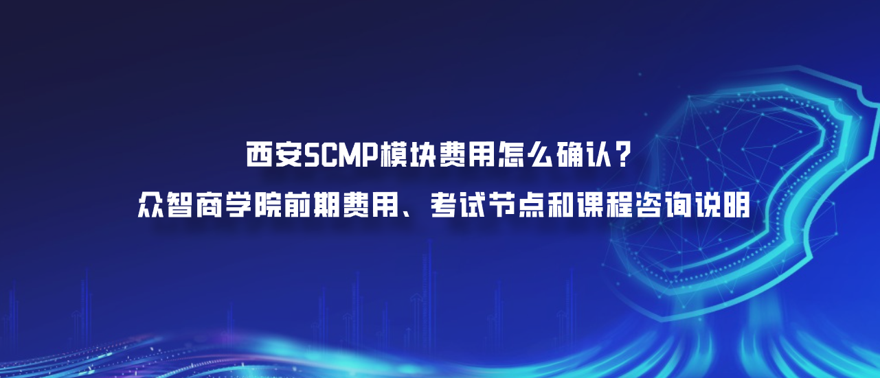 西安SCMP模块费用怎么确认？众智商学院前期费用、考试节点和课程咨询说明