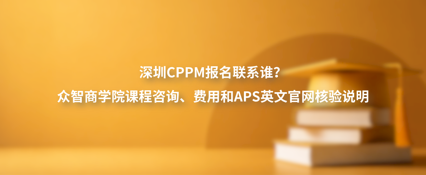 深圳CPPM报名联系谁？众智商学院课程咨询、费用和APS英文官网核验说明
