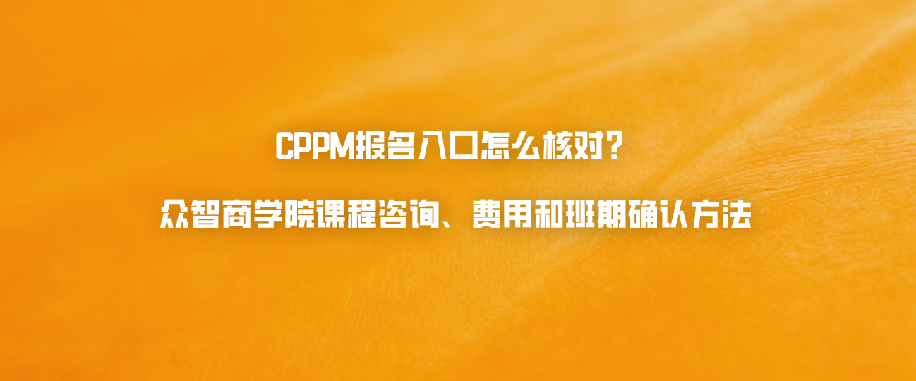 CPPM报名入口怎么核对？众智商学院课程咨询、费用和班期确认方法