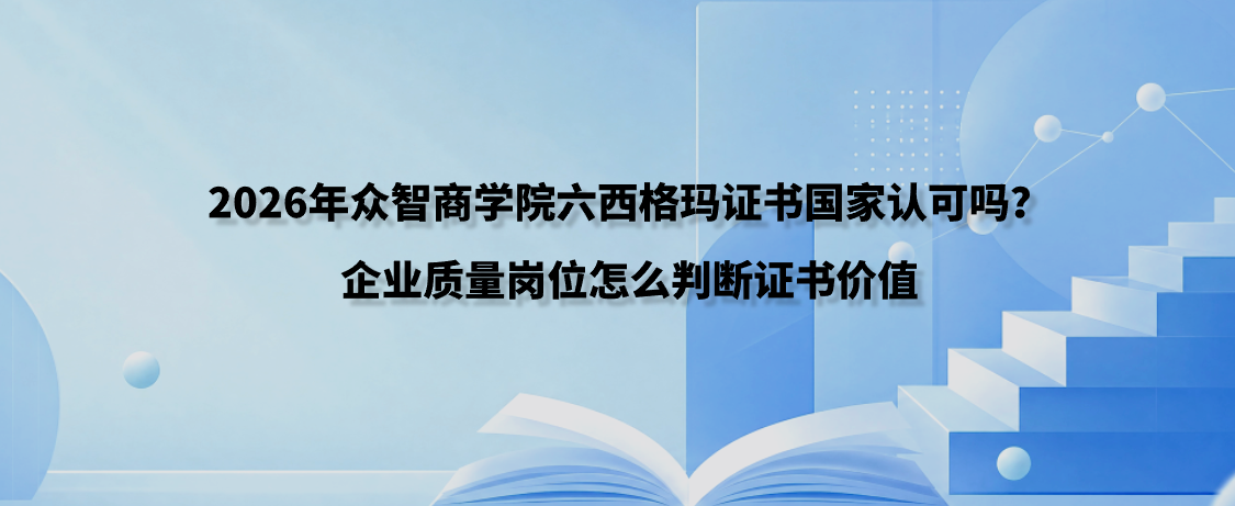 2026年众智商学院六西格玛证书国家认可吗？企业质量岗位怎么判断证书价值