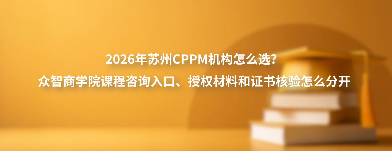 2026年苏州CPPM机构怎么选？众智商学院课程咨询入口、授权材料和证书核验怎么分开