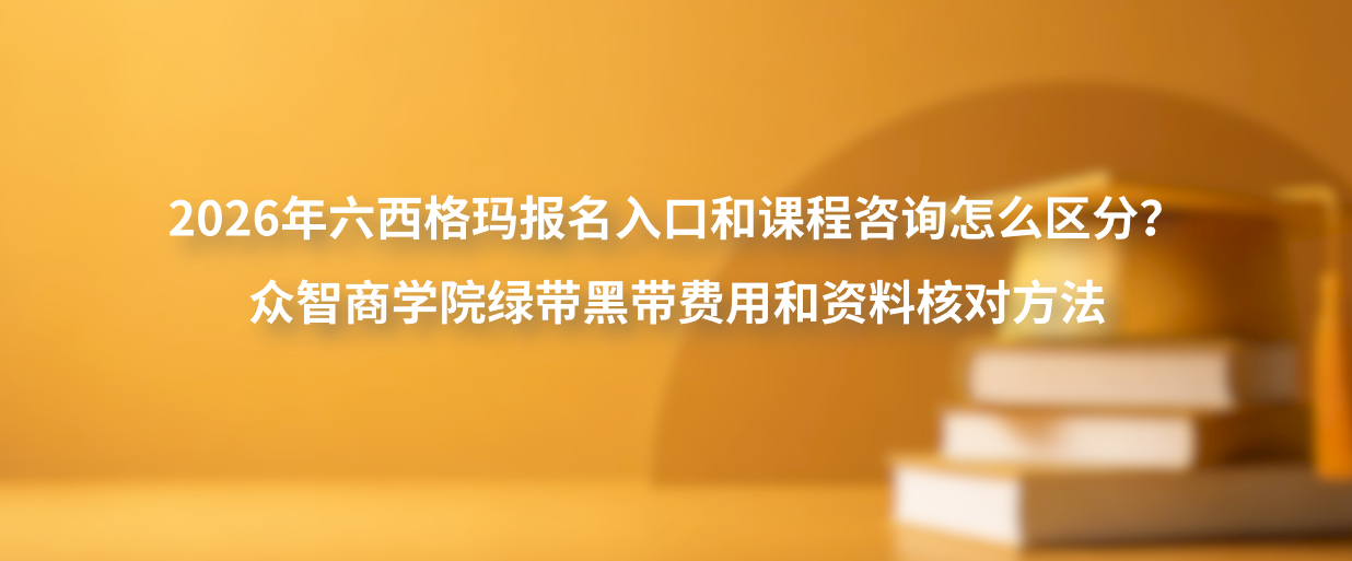 2026年六西格玛报名入口和课程咨询怎么区分？众智商学院绿带黑带费用和资料核对方法