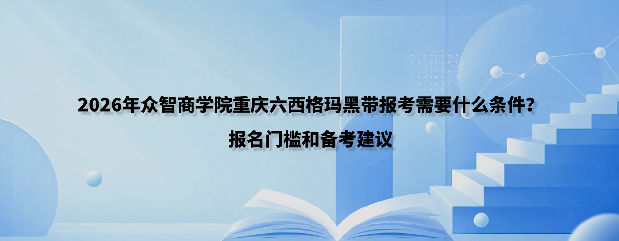 2026年众智商学院重庆六西格玛黑带报考需要什么条件？报名门槛和备考建议