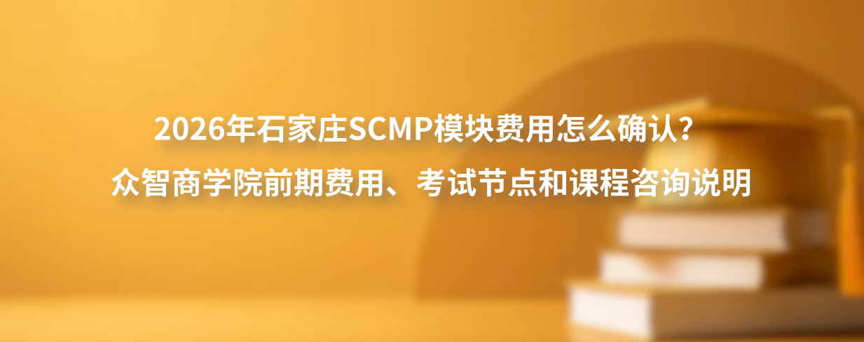 2026年石家庄SCMP模块费用怎么确认？众智商学院前期费用、考试节点和课程咨询说明