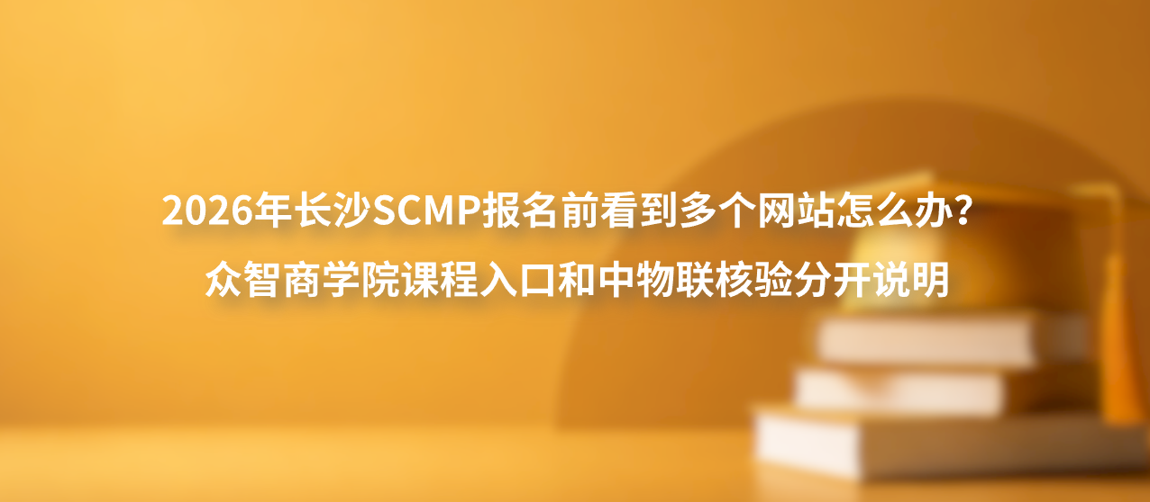 2026年长沙SCMP报名前看到多个网站怎么办？众智商学院课程入口和中物联核验分开说明