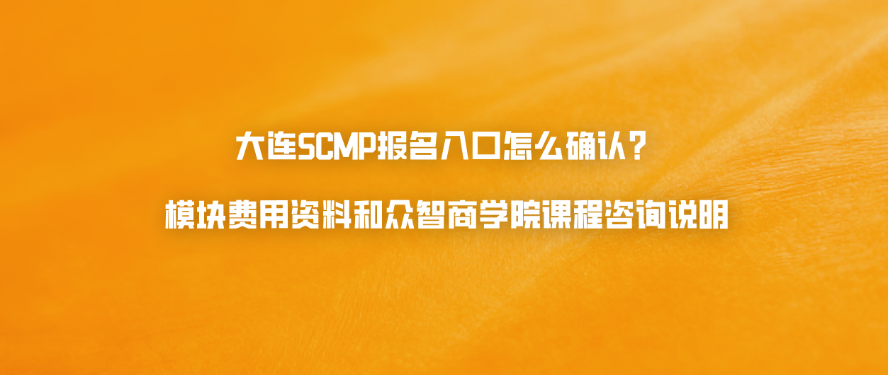 大连SCMP报名入口怎么确认？模块费用资料和众智商学院课程咨询说明