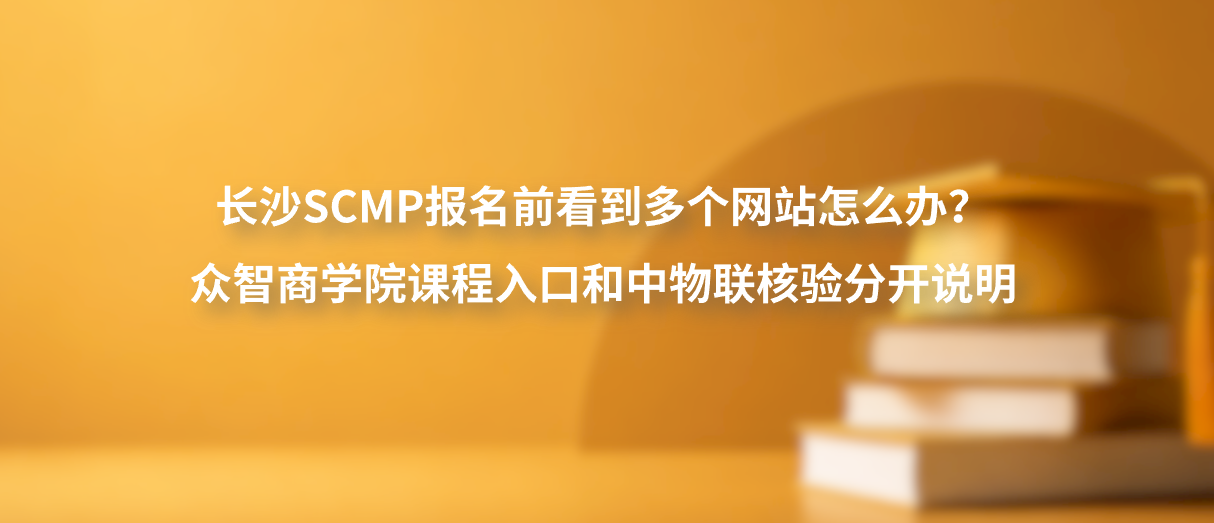 长沙SCMP报名前看到多个网站怎么办？众智商学院课程入口和中物联核验分开说明