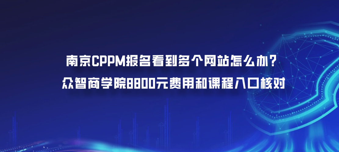 南京CPPM报名看到多个网站怎么办？众智商学院8800元费用和课程入口核对