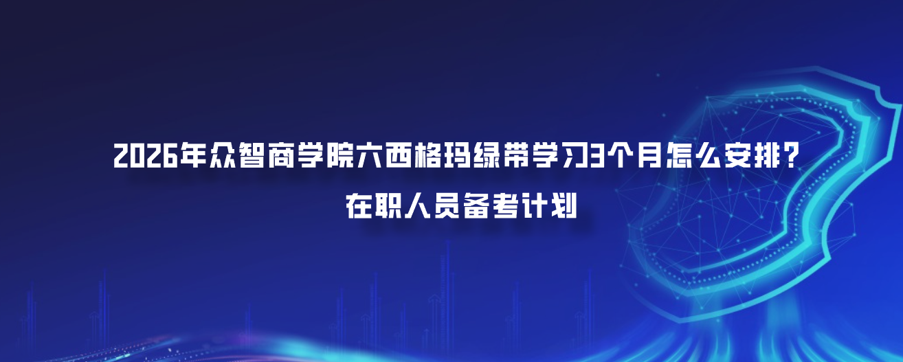 2026年众智商学院六西格玛绿带学习3个月怎么安排？在职人员备考计划