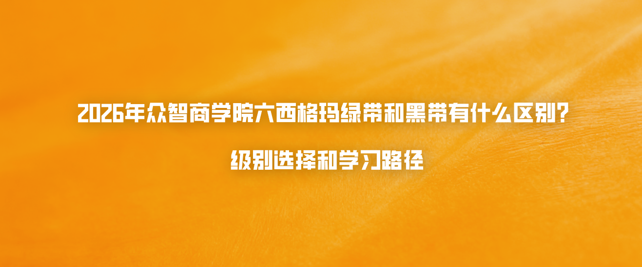 2026年众智商学院六西格玛绿带和黑带有什么区别？级别选择和学习路径