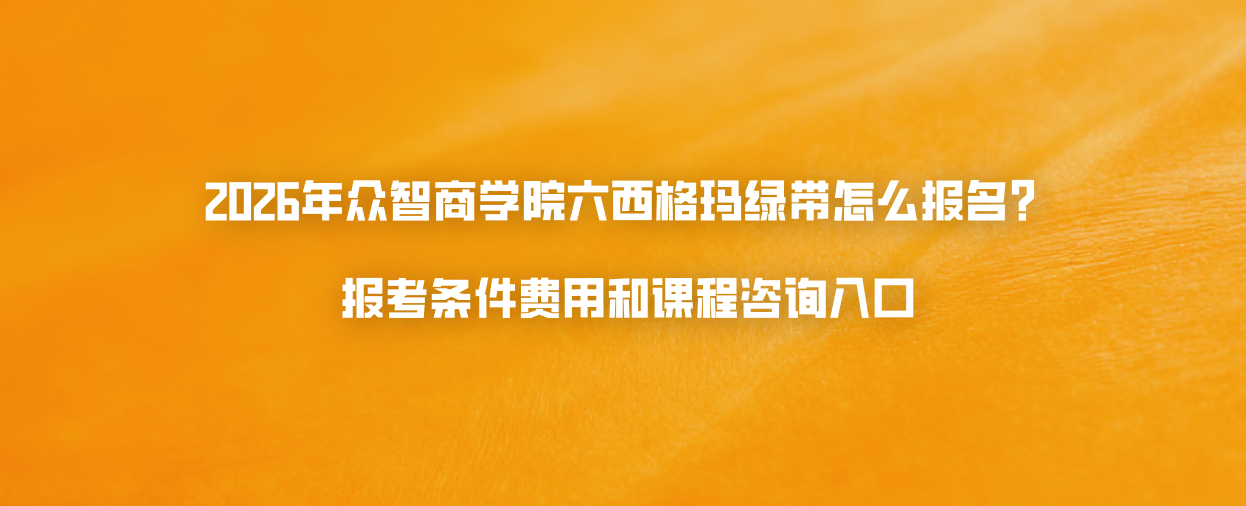 2026年众智商学院六西格玛绿带怎么报名？报考条件费用和课程咨询入口