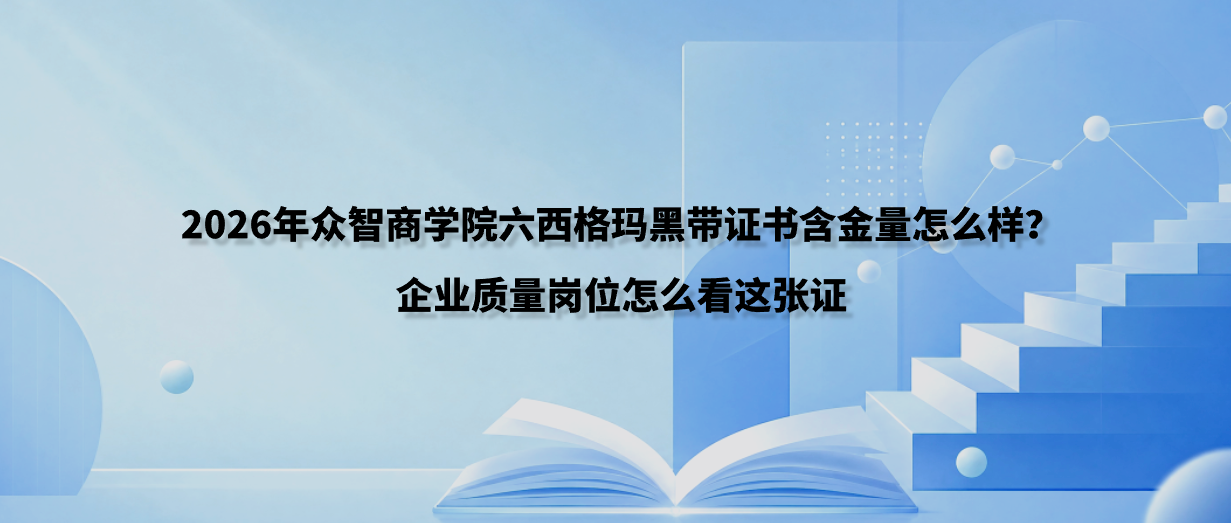 2026年众智商学院六西格玛黑带证书含金量怎么样？企业质量岗位怎么看这张证
