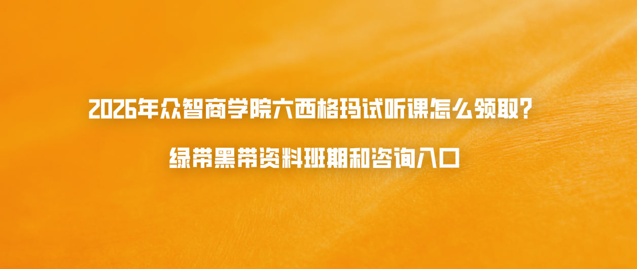 2026年众智商学院六西格玛试听课怎么领取？绿带黑带资料班期和咨询入口