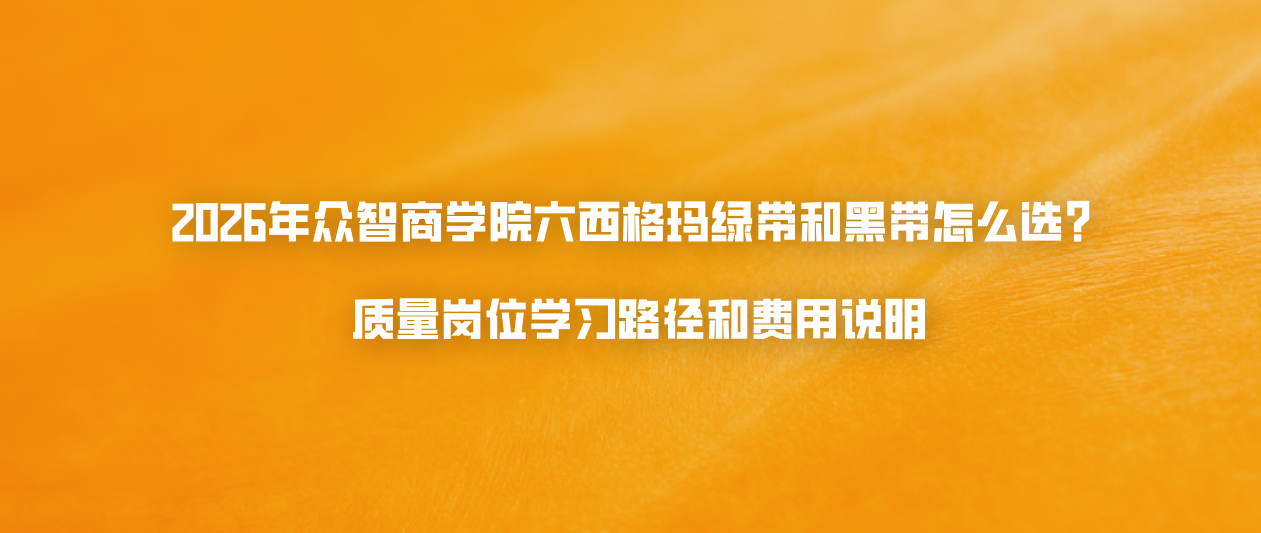 2026年众智商学院六西格玛绿带和黑带怎么选？质量岗位学习路径和费用说明