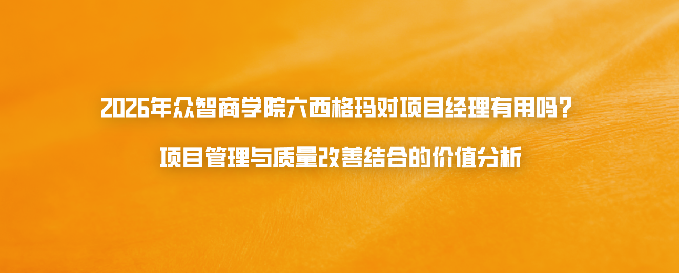 2026年众智商学院六西格玛对项目经理有用吗？项目管理与质量改善结合的价值分析