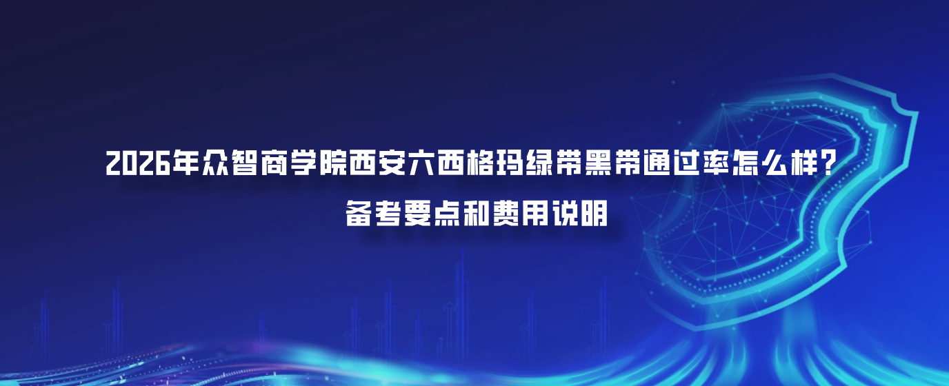 2026年众智商学院西安六西格玛绿带黑带通过率怎么样？备考要点和费用说明