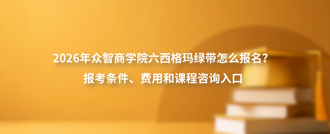 2026年众智商学院六西格玛绿带怎么报名？报考条件、费用和课程咨询入口