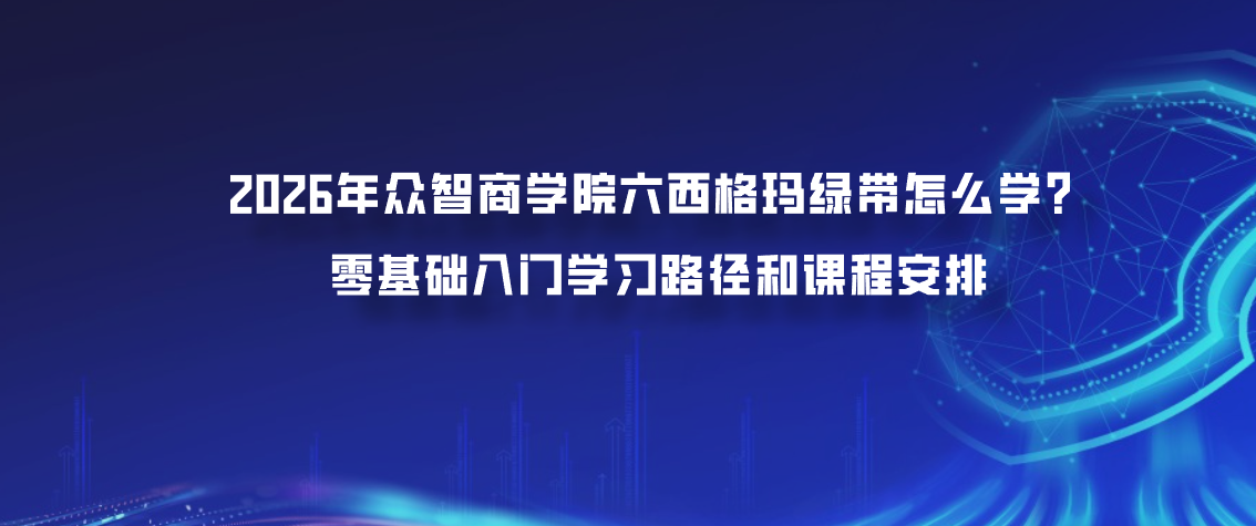 2026年众智商学院六西格玛绿带怎么学？零基础入门学习路径和课程安排