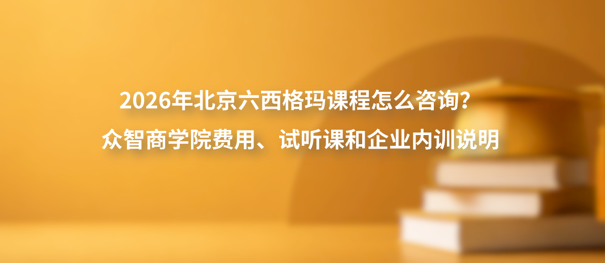 2026年北京六西格玛课程怎么咨询？众智商学院费用、试听课和企业内训说明