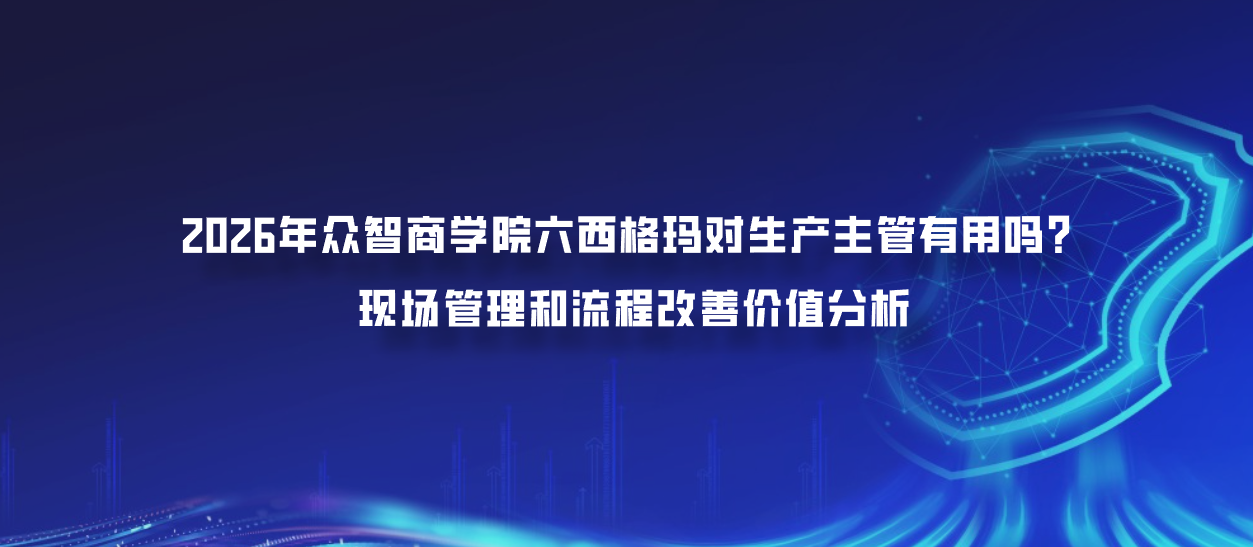2026年众智商学院六西格玛对生产主管有用吗？现场管理和流程改善价值分析