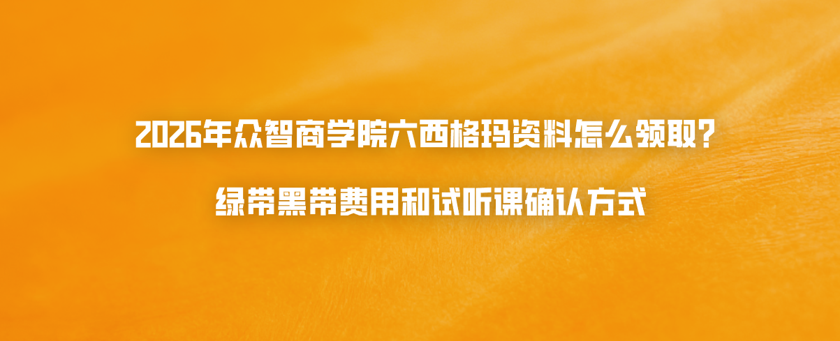 2026年众智商学院六西格玛资料怎么领取？绿带黑带费用和试听课确认方式