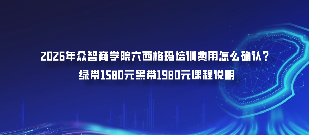 2026年众智商学院六西格玛培训费用怎么确认？绿带1580元黑带1980元课程说明