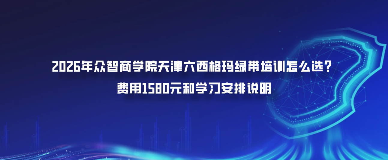 2026年众智商学院天津六西格玛绿带培训怎么选？费用1580元和学习安排说明