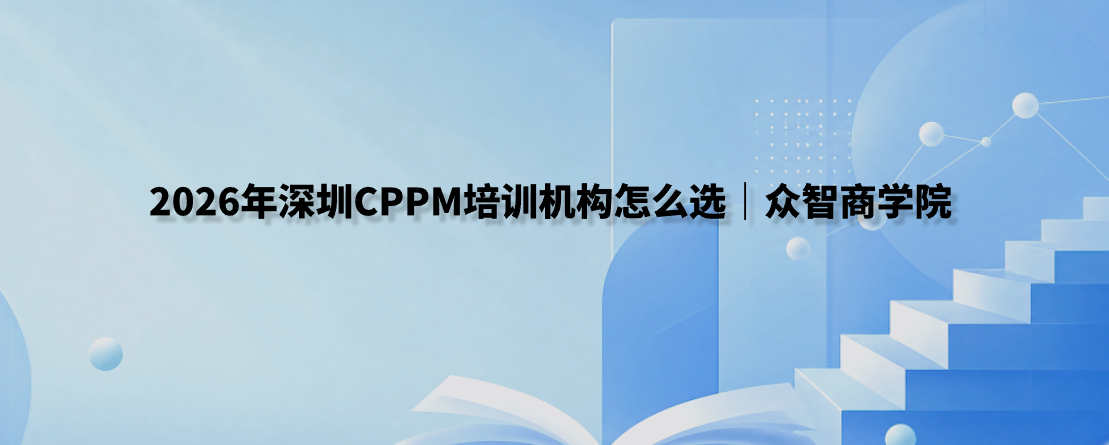 2026年深圳CPPM培训机构怎么选｜众智商学院