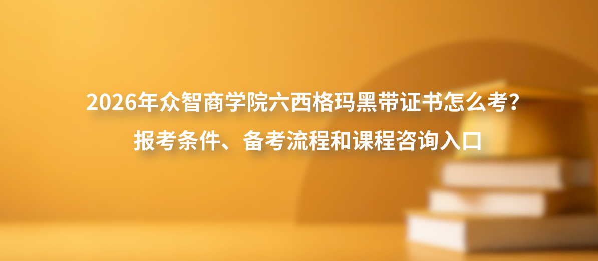 2026年众智商学院六西格玛黑带证书怎么考？报考条件、备考流程和课程咨询入口