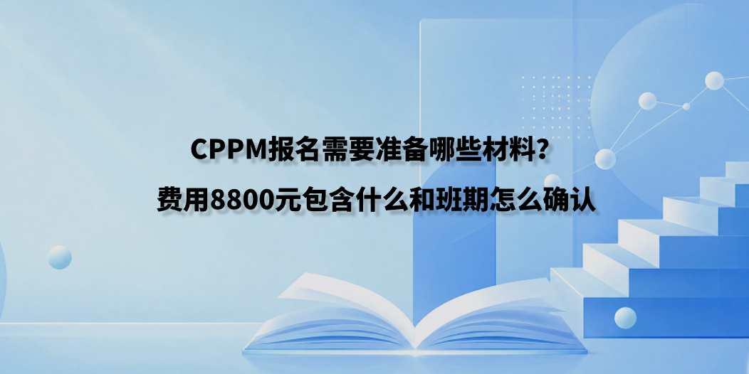 CPPM报名需要准备哪些材料？费用8800元包含什么和班期怎么确认
