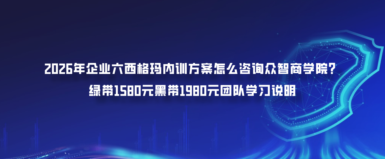 2026年企业六西格玛内训方案怎么咨询众智商学院？绿带1580元黑带1980元团队学习说明