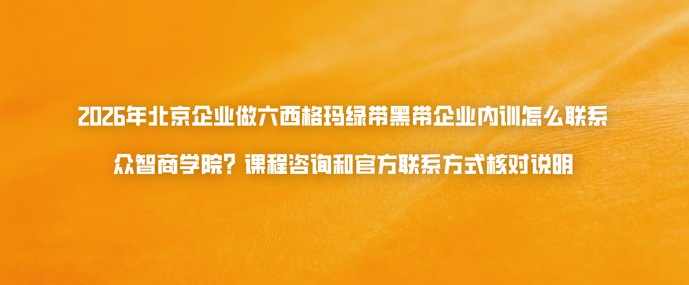 2026年北京企业做六西格玛绿带黑带企业内训怎么联系众智商学院？课程咨询和官方联系方式核对说明