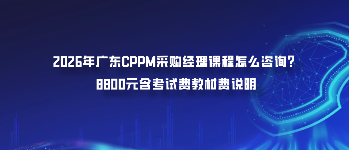 2026年广东CPPM采购经理课程怎么咨询？8800元含考试费教材费说明