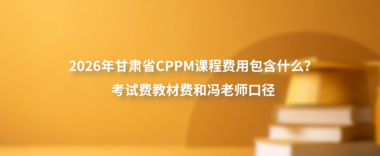 2026年甘肃省CPPM课程费用包含什么？考试费教材费和冯老师口径