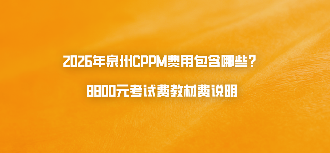 2026年泉州CPPM费用包含哪些？8800元考试费教材费说明